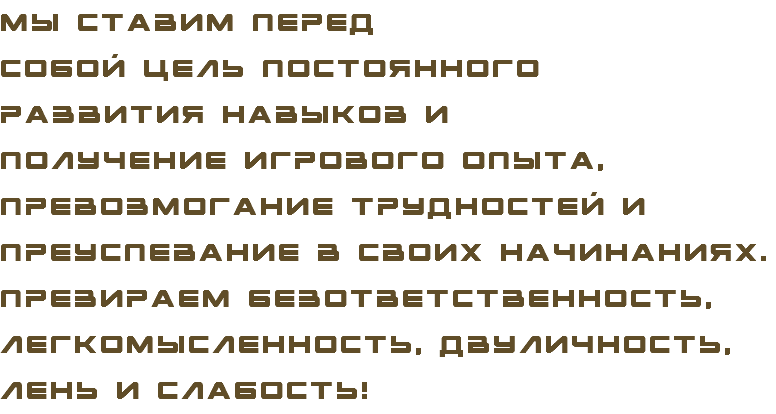Мы ставим перед собой цель постоянного развития навыков и получение игрового опыта, превозмогание трудностей и преуспевание в своих начинаниях. Презираем безответственность, легкомысленность, двуличность, лень и слабость!
