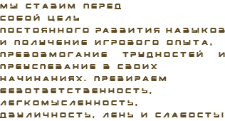 Мы ставим перед собой цель постоянного развития навыков и получение игрового опыта, превозмогание трудностей и преуспевание в своих начинаниях. Презираем безответственность, легкомысленность, двуличность, лень и слабость!