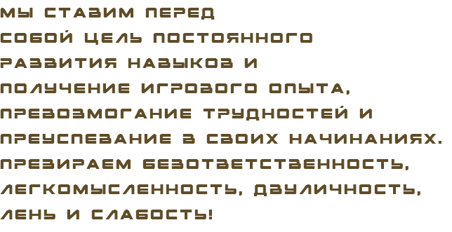 Мы ставим перед собой цель постоянного развития навыков и получение игрового опыта, превозмогание трудностей и преуспевание в своих начинаниях. Презираем безответственность, легкомысленность, двуличность, лень и слабость!